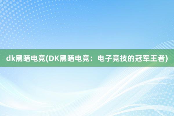 dk黑暗电竞(DK黑暗电竞：电子竞技的冠军王者)