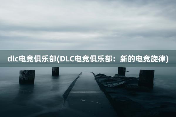 dlc电竞俱乐部(DLC电竞俱乐部：新的电竞旋律)