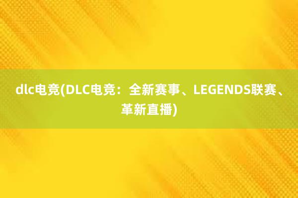 dlc电竞(DLC电竞：全新赛事、LEGENDS联赛、革新直播)