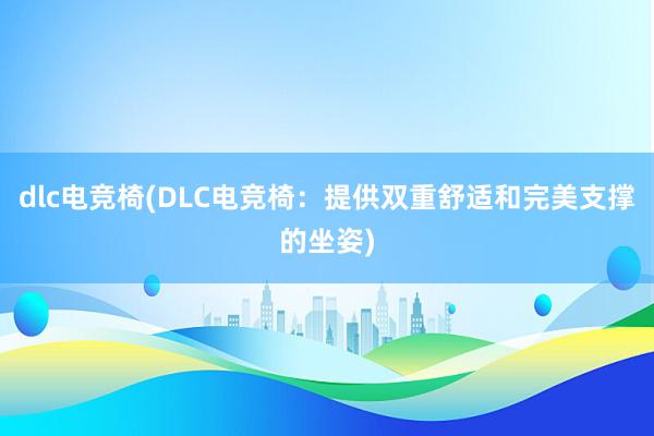 dlc电竞椅(DLC电竞椅：提供双重舒适和完美支撑的坐姿)