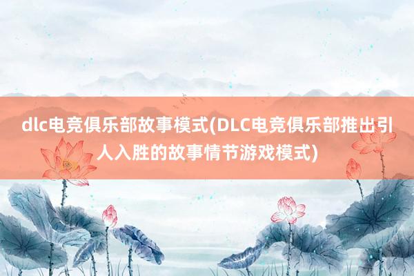 dlc电竞俱乐部故事模式(DLC电竞俱乐部推出引人入胜的故事情节游戏模式)