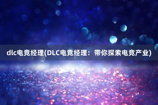 dlc电竞经理(DLC电竞经理：带你探索电竞产业)