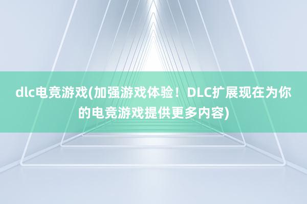 dlc电竞游戏(加强游戏体验！DLC扩展现在为你的电竞游戏提供更多内容)