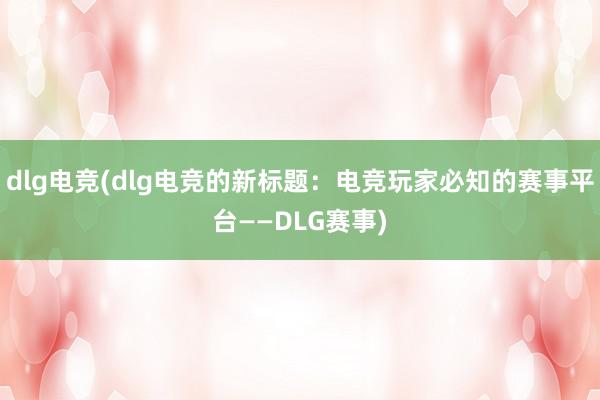 dlg电竞(dlg电竞的新标题：电竞玩家必知的赛事平台——DLG赛事)