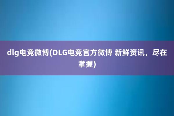 dlg电竞微博(DLG电竞官方微博 新鲜资讯，尽在掌握)