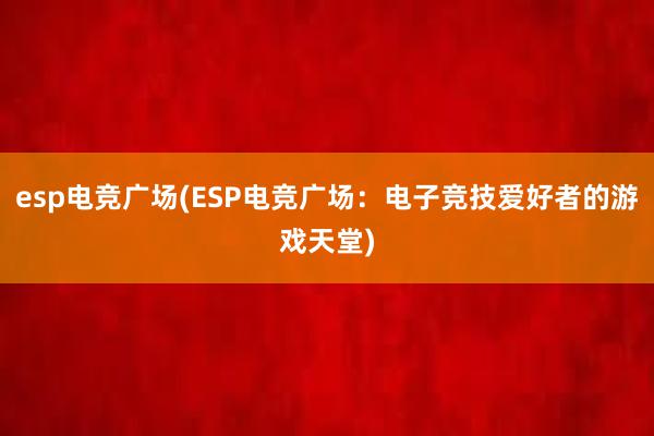 esp电竞广场(ESP电竞广场：电子竞技爱好者的游戏天堂)