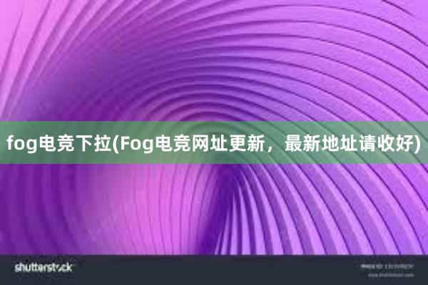 fog电竞下拉(Fog电竞网址更新，最新地址请收好)