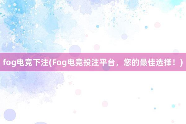 fog电竞下注(Fog电竞投注平台，您的最佳选择！)