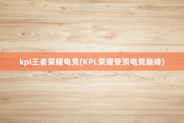 kpl王者荣耀电竞(KPL荣耀登顶电竞巅峰)