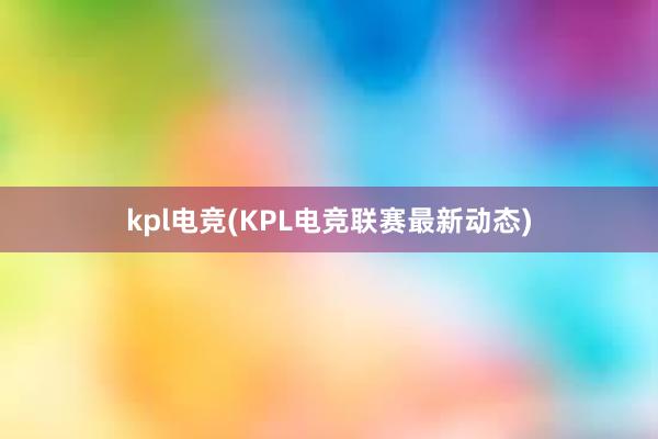 kpl电竞(KPL电竞联赛最新动态)