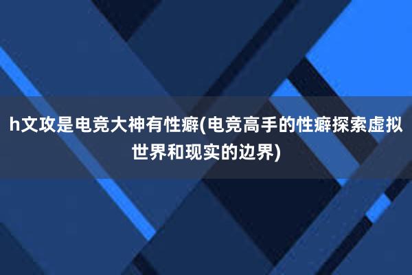 h文攻是电竞大神有性癖(电竞高手的性癖探索虚拟世界和现实的边界)