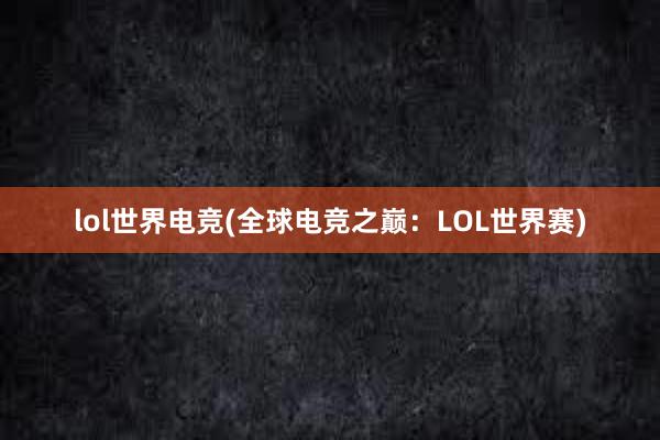 lol世界电竞(全球电竞之巅：LOL世界赛)