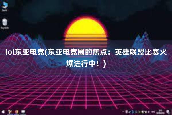 lol东亚电竞(东亚电竞圈的焦点：英雄联盟比赛火爆进行中！)