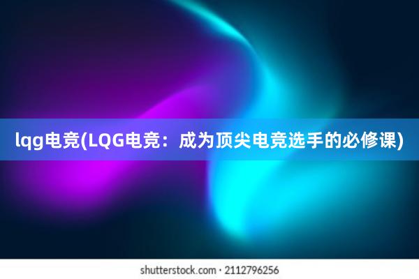 lqg电竞(LQG电竞：成为顶尖电竞选手的必修课)