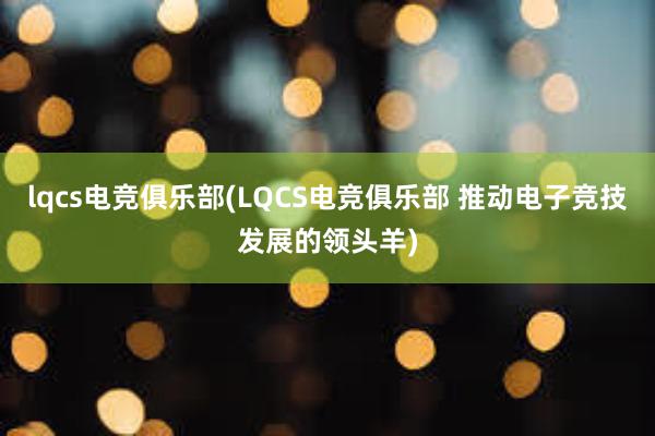 lqcs电竞俱乐部(LQCS电竞俱乐部 推动电子竞技发展的领头羊)