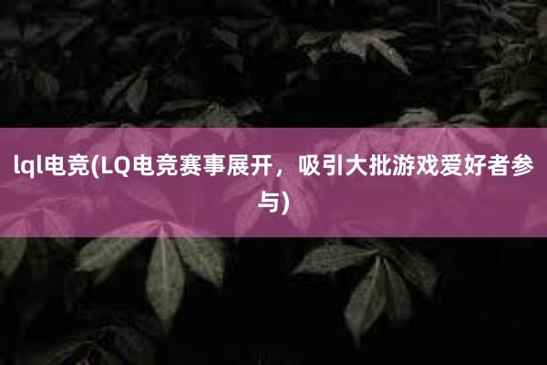 lql电竞(LQ电竞赛事展开，吸引大批游戏爱好者参与)