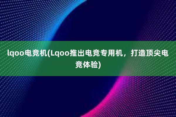 lqoo电竞机(Lqoo推出电竞专用机，打造顶尖电竞体验)