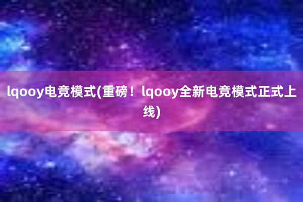 lqooy电竞模式(重磅！lqooy全新电竞模式正式上线)