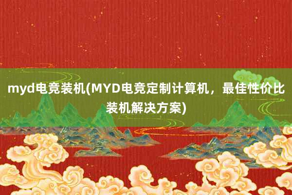 myd电竞装机(MYD电竞定制计算机，最佳性价比装机解决方案)