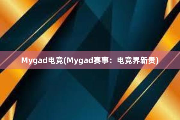 Mygad电竞(Mygad赛事：电竞界新贵)