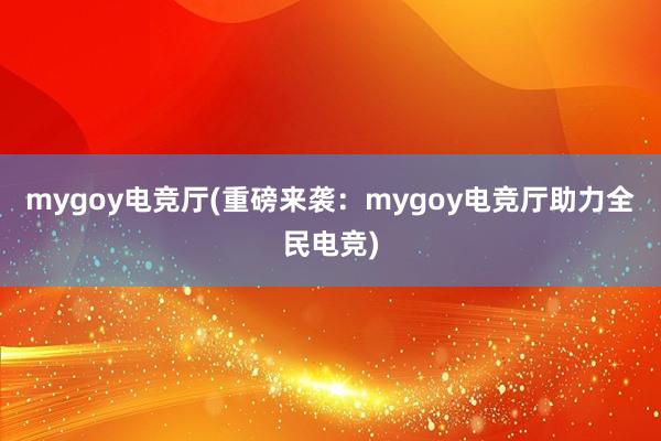 mygoy电竞厅(重磅来袭：mygoy电竞厅助力全民电竞)