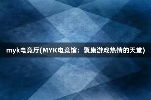 myk电竞厅(MYK电竞馆：聚集游戏热情的天堂)