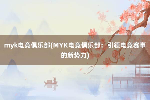 myk电竞俱乐部(MYK电竞俱乐部：引领电竞赛事的新势力)