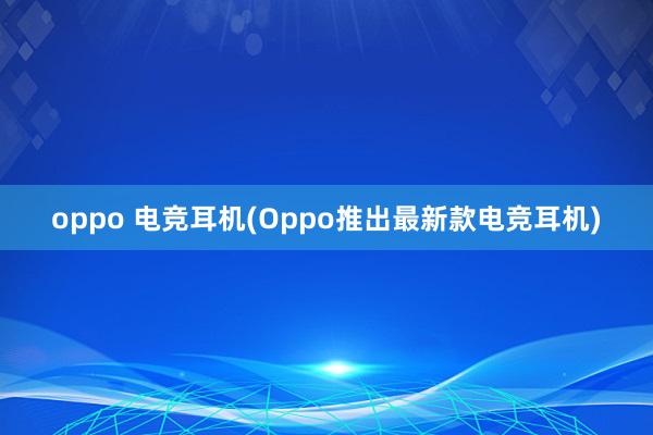 oppo 电竞耳机(Oppo推出最新款电竞耳机)