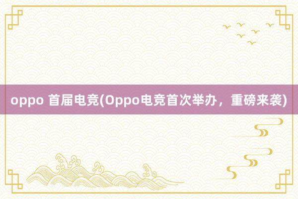 oppo 首届电竞(Oppo电竞首次举办，重磅来袭)