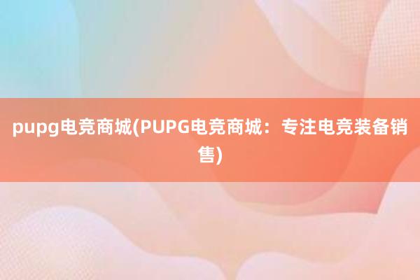 pupg电竞商城(PUPG电竞商城：专注电竞装备销售)