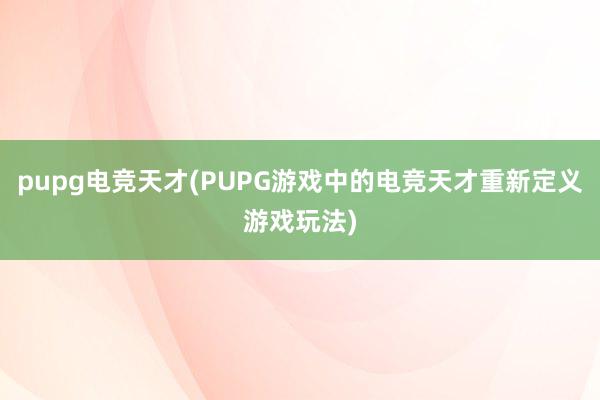 pupg电竞天才(PUPG游戏中的电竞天才重新定义游戏玩法)