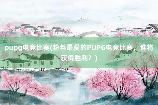 pupg电竞比赛(粉丝最爱的PUPG电竞比赛，谁将获得胜利？)