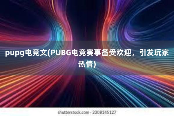 pupg电竞文(PUBG电竞赛事备受欢迎，引发玩家热情)