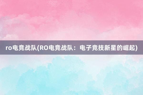 ro电竞战队(RO电竞战队：电子竞技新星的崛起)