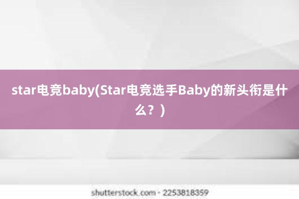 star电竞baby(Star电竞选手Baby的新头衔是什么？)