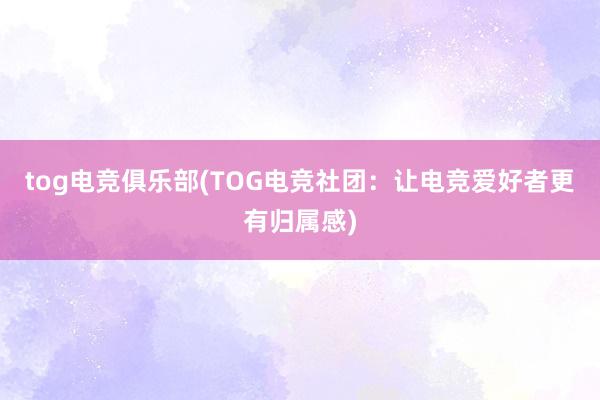 tog电竞俱乐部(TOG电竞社团：让电竞爱好者更有归属感)