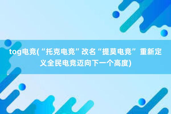 tog电竞(“托克电竞”改名“提莫电竞” 重新定义全民电竞迈向下一个高度)