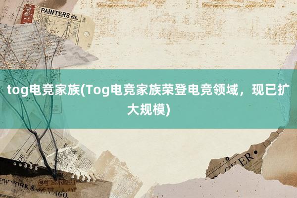 tog电竞家族(Tog电竞家族荣登电竞领域，现已扩大规模)