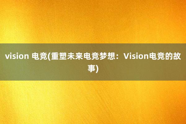 vision 电竞(重塑未来电竞梦想：Vision电竞的故事)