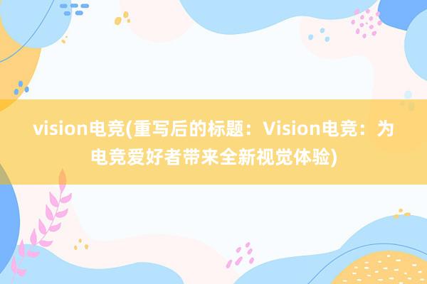 vision电竞(重写后的标题：Vision电竞：为电竞爱好者带来全新视觉体验)