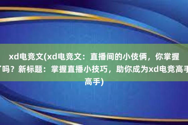 xd电竞文(xd电竞文：直播间的小伎俩，你掌握了吗？新标题：掌握直播小技巧，助你成为xd电竞高手)