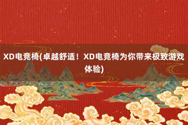 XD电竞椅(卓越舒适！XD电竞椅为你带来极致游戏体验)