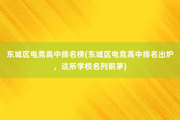 东城区电竞高中排名榜(东城区电竞高中排名出炉，这所学校名列前茅)