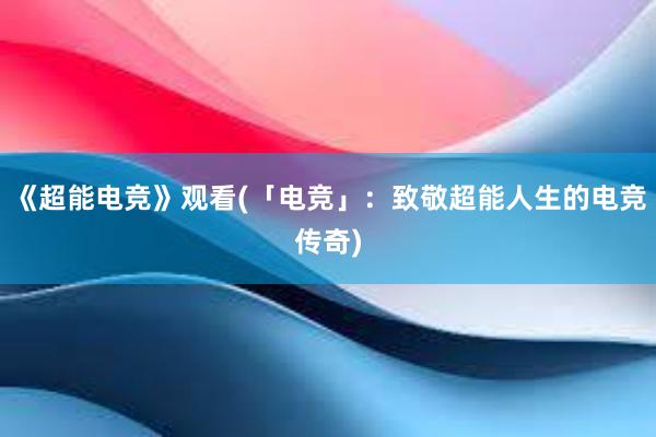 《超能电竞》观看(「电竞」：致敬超能人生的电竞传奇)