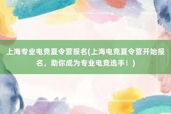 上海专业电竞夏令营报名(上海电竞夏令营开始报名，助你成为专业电竞选手！)