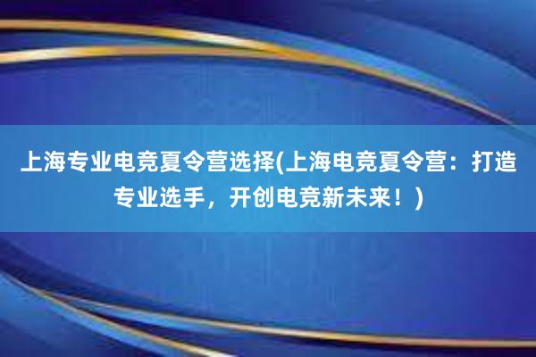 上海专业电竞夏令营选择(上海电竞夏令营：打造专业选手，开创电竞新未来！)