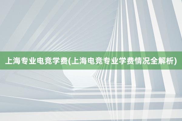 上海专业电竞学费(上海电竞专业学费情况全解析)