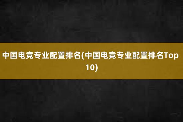 中国电竞专业配置排名(中国电竞专业配置排名Top 10)