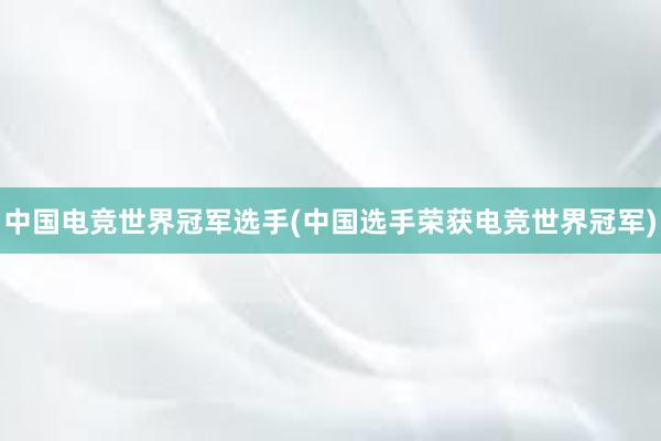 中国电竞世界冠军选手(中国选手荣获电竞世界冠军)