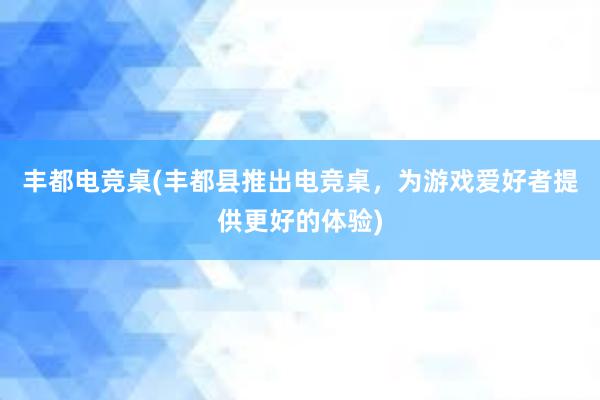 丰都电竞桌(丰都县推出电竞桌，为游戏爱好者提供更好的体验)